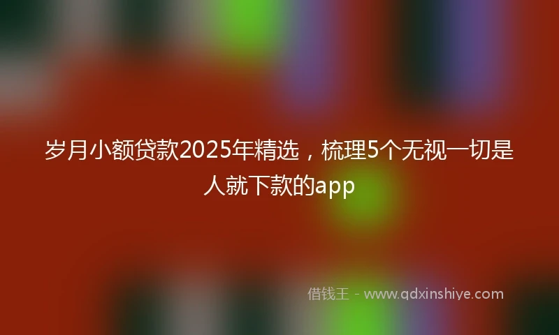 岁月小额贷款2025年精选，梳理5个无视一切是人就下款的app