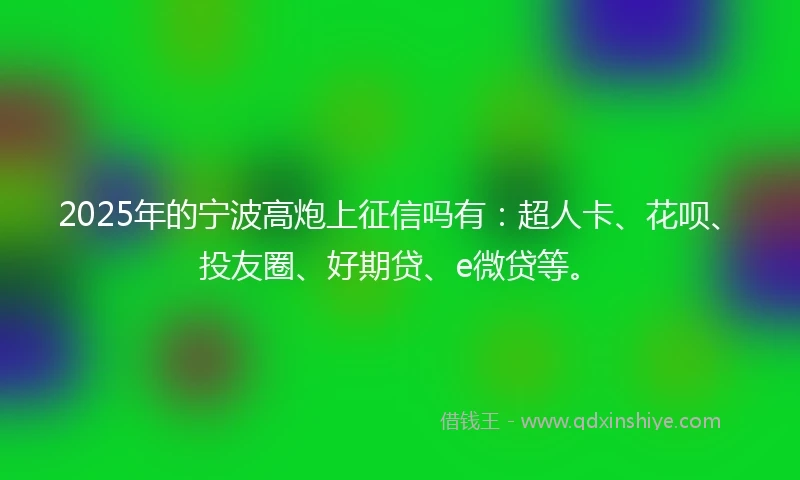 2025年的宁波高炮上征信吗有：超人卡、花呗、投友圈、好期贷、e微贷等。