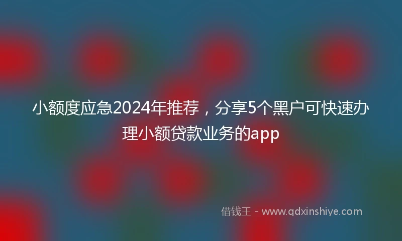 小额度应急2024年推荐，分享5个黑户可快速办理小额贷款业务的app