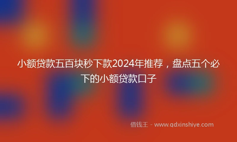 小额贷款五百块秒下款2024年推荐，盘点五个必下的小额贷款口子