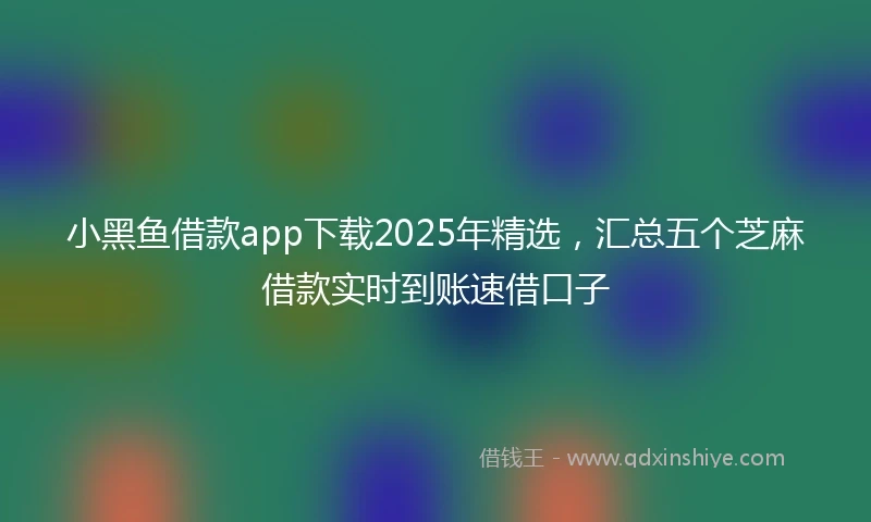 小黑鱼借款app下载2025年精选，汇总五个芝麻借款实时到账速借口子