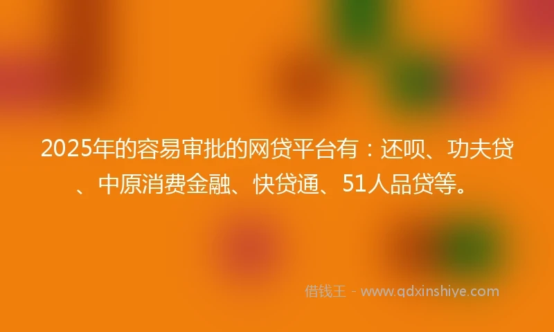 2025年的容易审批的网贷平台有：还呗、功夫贷、中原消费金融、快贷通、51人品贷等。