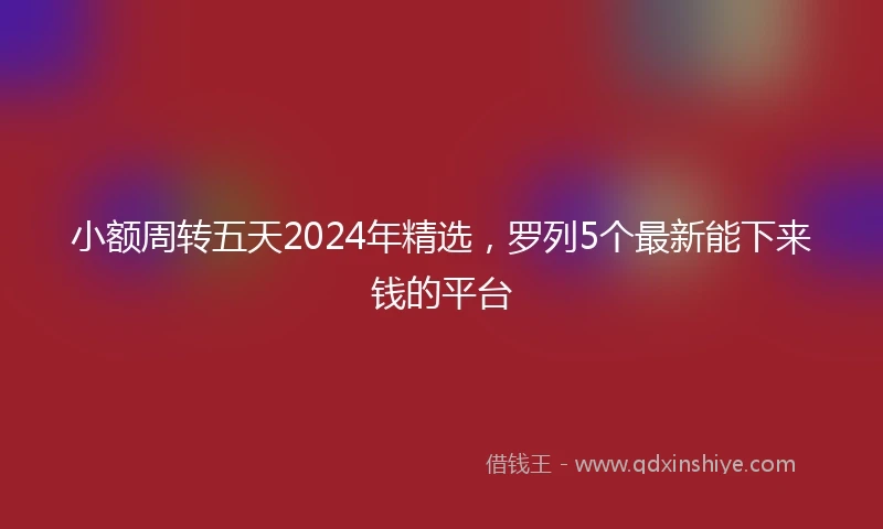 小额周转五天2024年精选，罗列5个最新能下来钱的平台