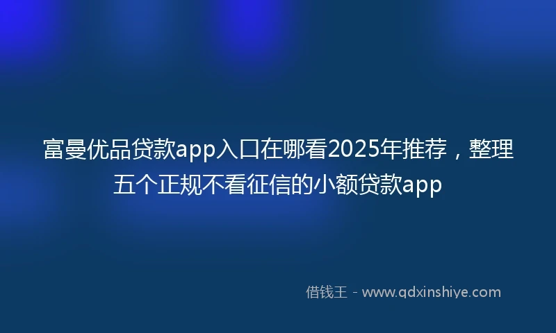 富曼优品贷款app入口在哪看2025年推荐，整理五个正规不看征信的小额贷款app