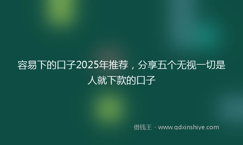 容易下的口子2025年推荐，分享五个无视一切是人就下款的口子