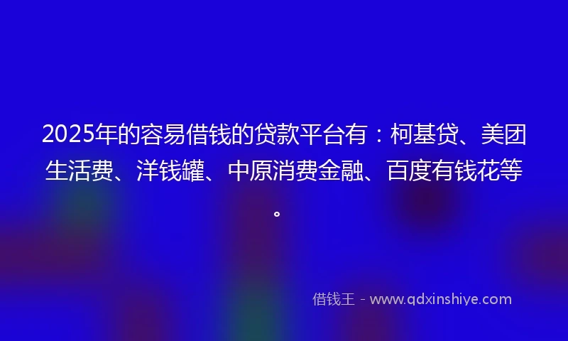 2025年的容易借钱的贷款平台有：柯基贷、美团生活费、洋钱罐、中原消费金融、百度有钱花等。