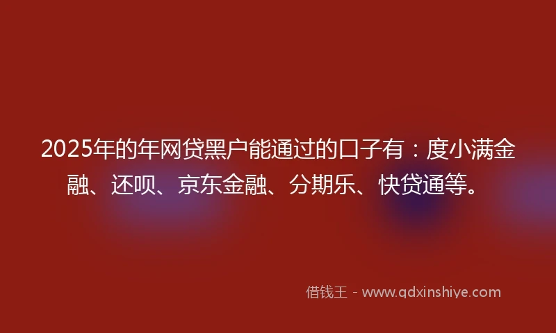 2025年的年网贷黑户能通过的口子有：度小满金融、还呗、京东金融、分期乐、快贷通等。