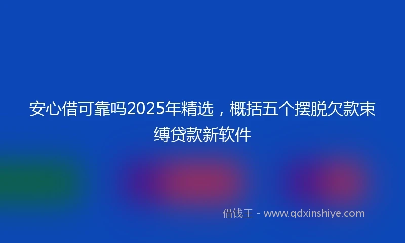 安心借可靠吗2025年精选，概括五个摆脱欠款束缚贷款新软件