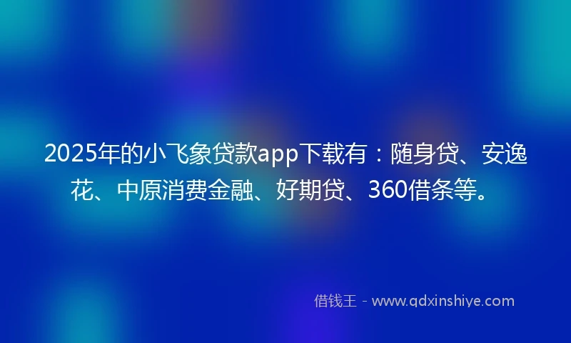 2025年的小飞象贷款app下载有：随身贷、安逸花、中原消费金融、好期贷、360借条等。