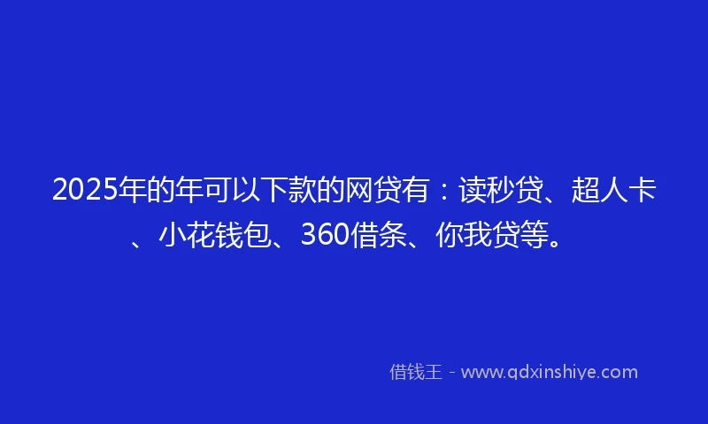 2025年的年可以下款的网贷有：读秒贷、超人卡、小花钱包、360借条、你我贷等。