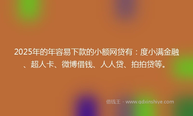 2025年的年容易下款的小额网贷有：度小满金融、超人卡、微博借钱、人人贷、拍拍贷等。