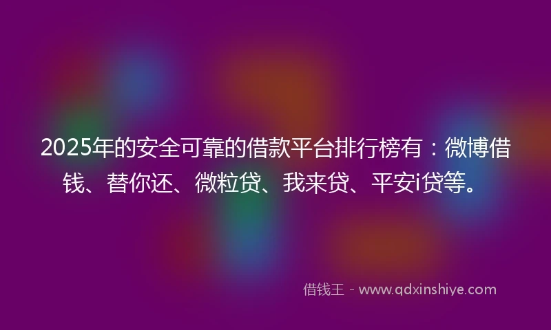 2025年的安全可靠的借款平台排行榜有：微博借钱、替你还、微粒贷、我来贷、平安i贷等。