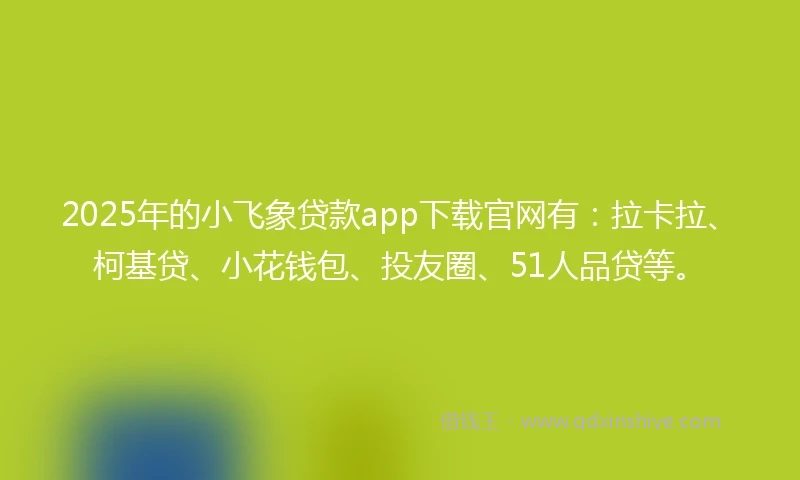 2025年的小飞象贷款app下载官网有：拉卡拉、柯基贷、小花钱包、投友圈、51人品贷等。