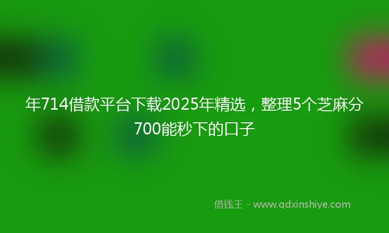 年714借款平台下载2025年精选，整理5个芝麻分700能秒下的口子