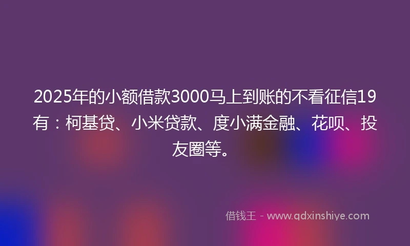 2025年的小额借款3000马上到账的不看征信19有：柯基贷、小米贷款、度小满金融、花呗、投友圈等。