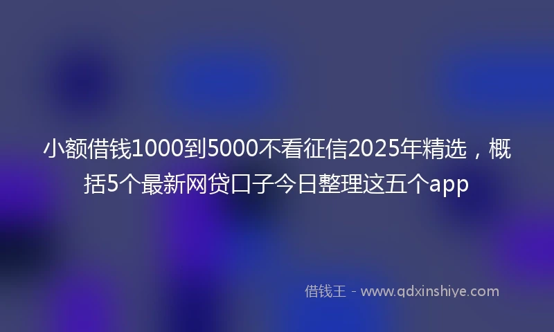 小额借钱1000到5000不看征信2025年精选，概括5个最新网贷口子今日整理这五个app