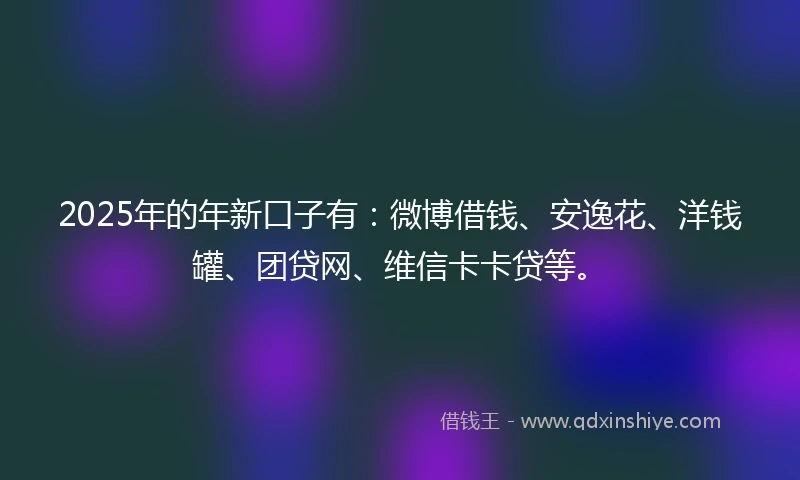 2025年的年新口子有：微博借钱、安逸花、洋钱罐、团贷网、维信卡卡贷等。