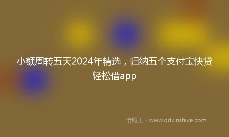 小额周转五天2024年精选，归纳五个支付宝快贷轻松借app