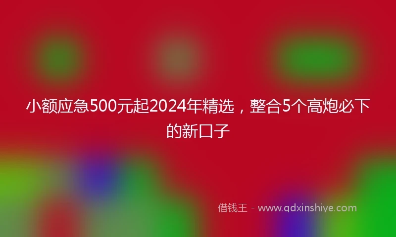 小额应急500元起2024年精选，整合5个高炮必下的新口子