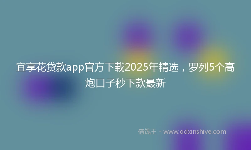 宜享花贷款app官方下载2025年精选，罗列5个高炮口子秒下款最新