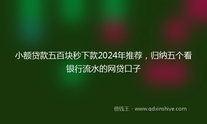 小额贷款五百块秒下款2024年推荐，归纳五个看银行流水的网贷口子