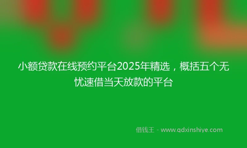 小额贷款在线预约平台2025年精选，概括五个无忧速借当天放款的平台