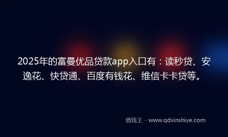 2025年的富曼优品贷款app入口有：读秒贷、安逸花、快贷通、百度有钱花、维信卡卡贷等。