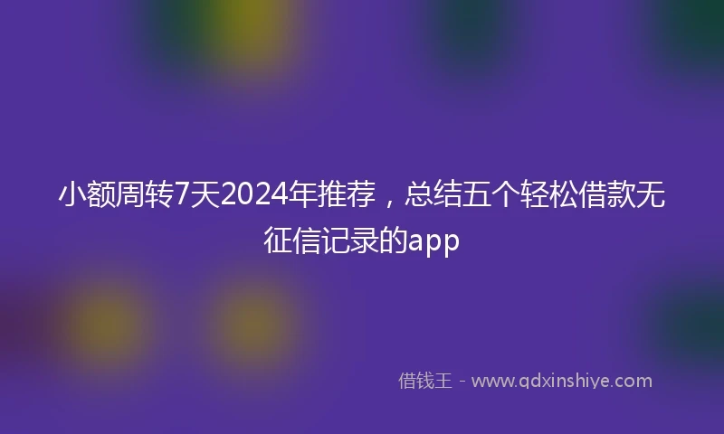 小额周转7天2024年推荐，总结五个轻松借款无征信记录的app
