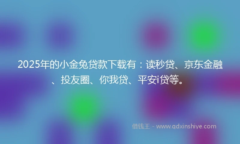 2025年的小金兔贷款下载有：读秒贷、京东金融、投友圈、你我贷、平安i贷等。