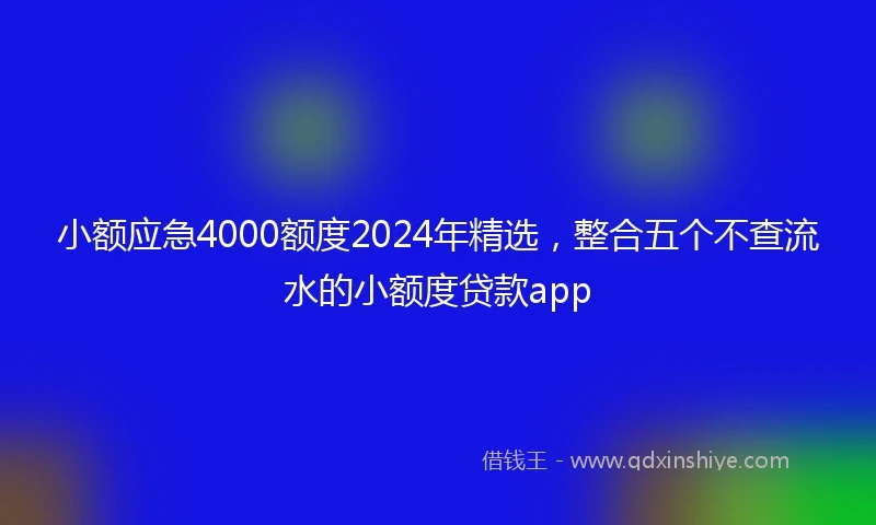 小额应急4000额度2024年精选，整合五个不查流水的小额度贷款app