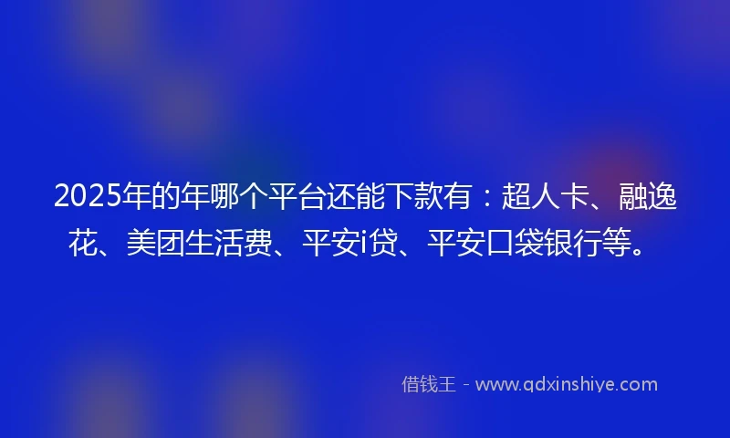 2025年的年哪个平台还能下款有：超人卡、融逸花、美团生活费、平安i贷、平安口袋银行等。