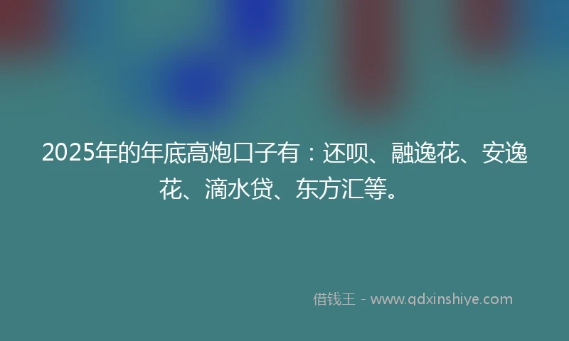 2025年的年底高炮口子有：还呗、融逸花、安逸花、滴水贷、东方汇等。