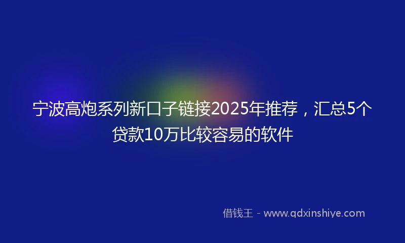 宁波高炮系列新口子链接2025年推荐，汇总5个贷款10万比较容易的软件
