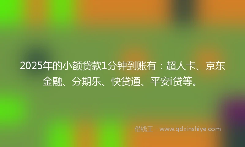 2025年的小额贷款1分钟到账有：超人卡、京东金融、分期乐、快贷通、平安i贷等。