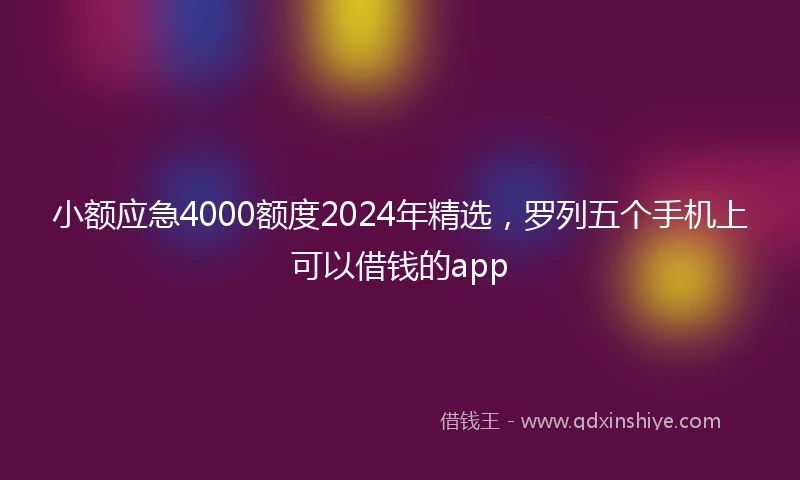 小额应急4000额度2024年精选，罗列五个手机上可以借钱的app