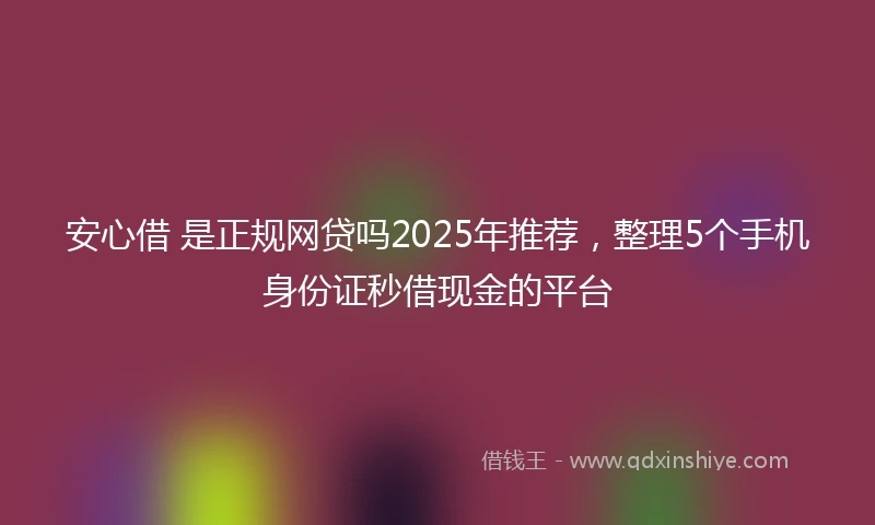 安心借 是正规网贷吗2025年推荐，整理5个手机身份证秒借现金的平台