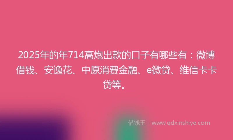 2025年的年714高炮出款的口子有哪些有：微博借钱、安逸花、中原消费金融、e微贷、维信卡卡贷等。