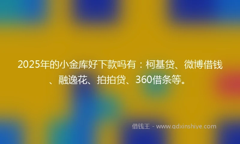 2025年的小金库好下款吗有：柯基贷、微博借钱、融逸花、拍拍贷、360借条等。