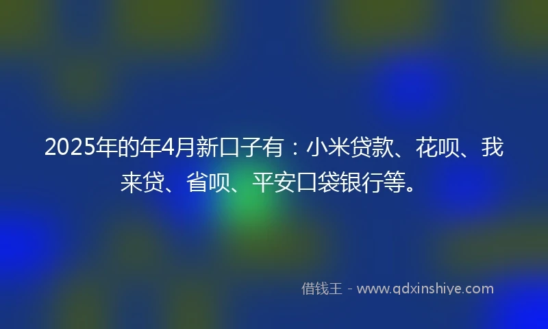 2025年的年4月新口子有：小米贷款、花呗、我来贷、省呗、平安口袋银行等。