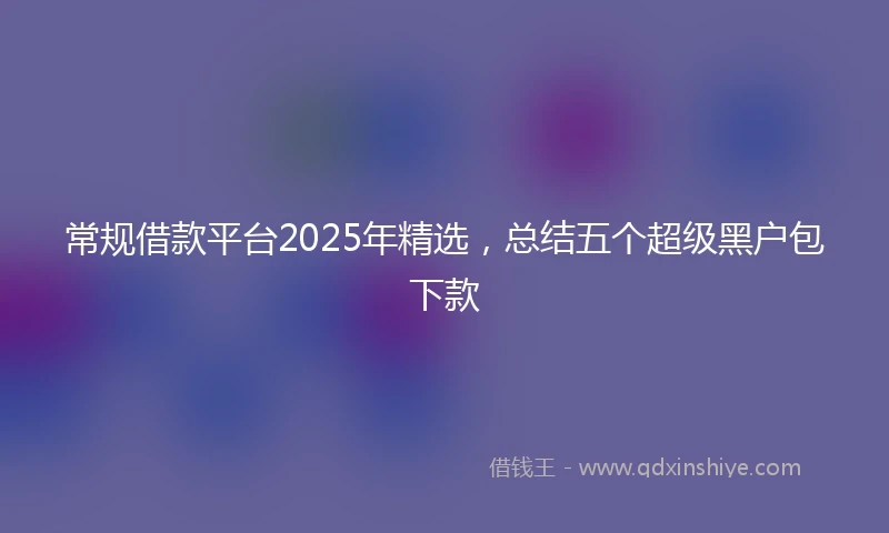 常规借款平台2025年精选，总结五个超级黑户包下款