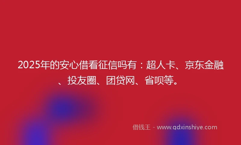 2025年的安心借看征信吗有：超人卡、京东金融、投友圈、团贷网、省呗等。