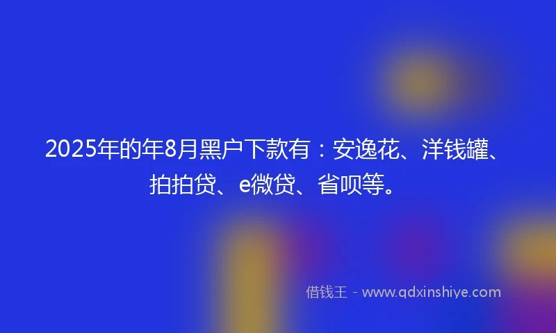 2025年的年8月黑户下款有：安逸花、洋钱罐、拍拍贷、e微贷、省呗等。