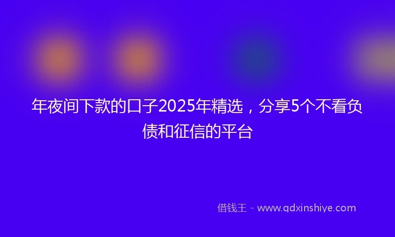 年夜间下款的口子2025年精选，分享5个不看负债和征信的平台