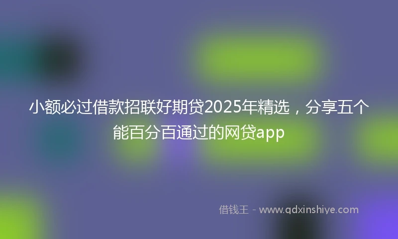 小额必过借款招联好期贷2025年精选，分享五个能百分百通过的网贷app