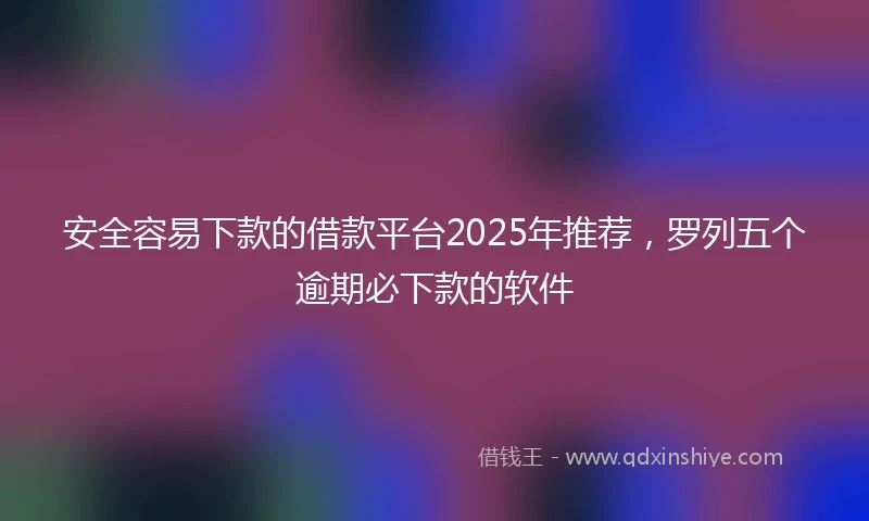 安全容易下款的借款平台2025年推荐，罗列五个逾期必下款的软件