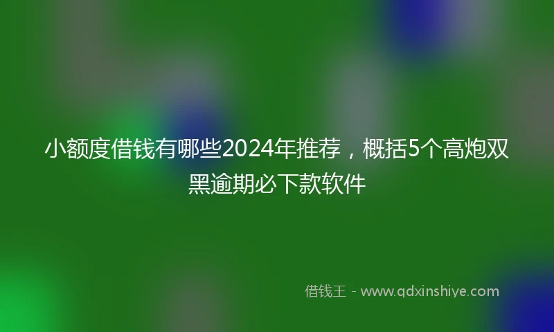 小额度借钱有哪些2024年推荐，概括5个高炮双黑逾期必下款软件