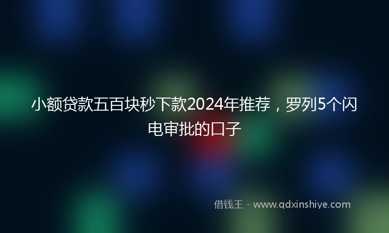小额贷款五百块秒下款2024年推荐，罗列5个闪电审批的口子