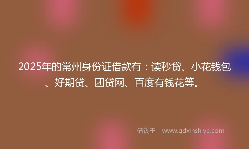 2025年的常州身份证借款有：读秒贷、小花钱包、好期贷、团贷网、百度有钱花等。