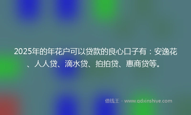 2025年的年花户可以贷款的良心口子有：安逸花、人人贷、滴水贷、拍拍贷、惠商贷等。