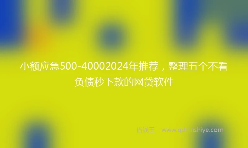 小额应急500-40002024年推荐，整理五个不看负债秒下款的网贷软件